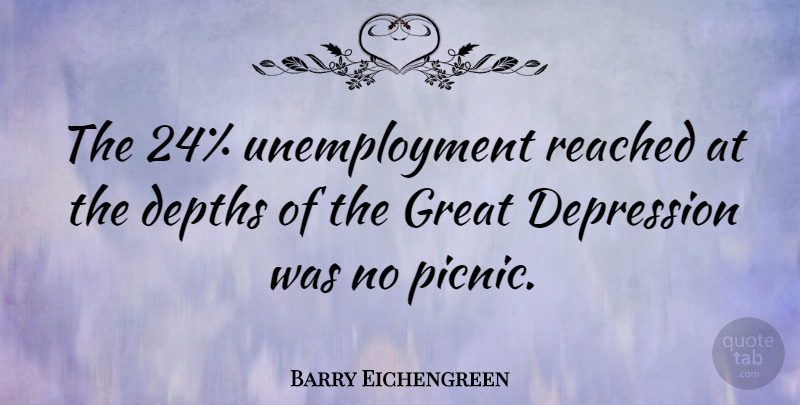 Barry Eichengreen Quote About Picnics, Depth, Unemployment: The 24 Unemployment Reached At...