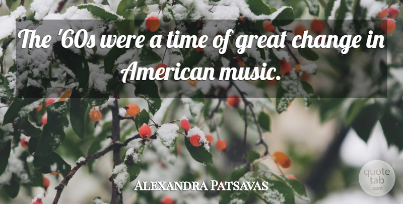 Alexandra Patsavas Quote About American Music, Great Change: The 60s Were A Time...
