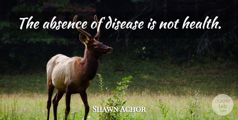 Shawn Achor Quote About Disease, Absence: The Absence Of Disease Is...