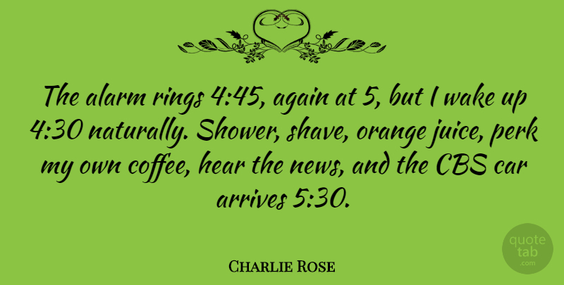 Charlie Rose Quote About Coffee, Orange Juice, Car: The Alarm Rings 445 Again...