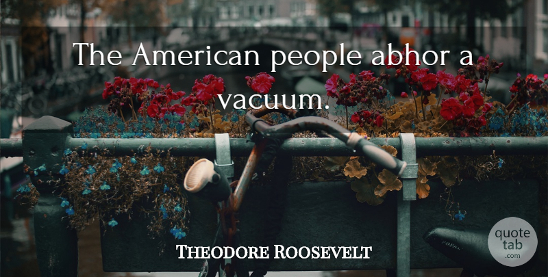 Theodore Roosevelt Quote About America, People, Vacuums: The American People Abhor A...