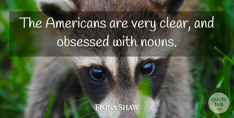 Fiona Shaw Quote About Nouns, Obsessed, Clear: The Americans Are Very Clear...
