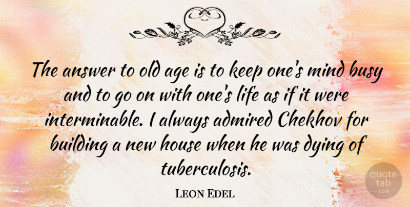 Leon Edel Quote About House, Mind, Dying: The Answer To Old Age...