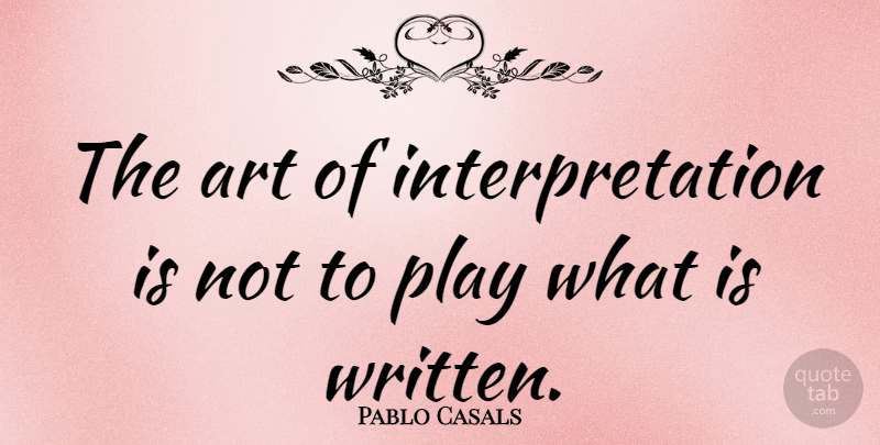 Pablo Casals Quote About Art, Play, Interpretation: The Art Of Interpretation Is...