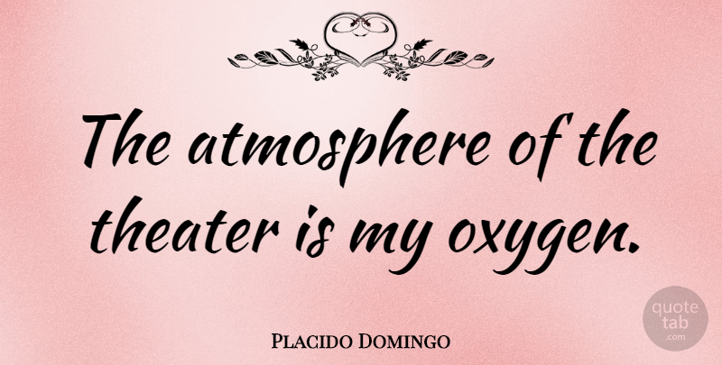 Placido Domingo Quote About Oxygen, Atmosphere, Theater: The Atmosphere Of The Theater...