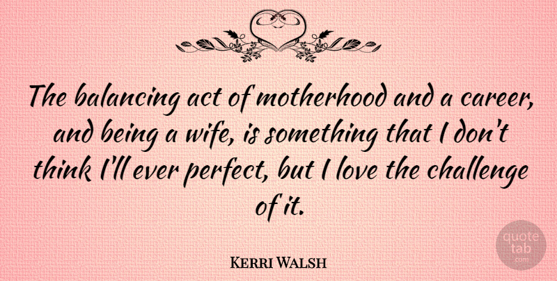 Kerri Walsh Quote About Motherhood, Thinking, Careers: The Balancing Act Of Motherhood...