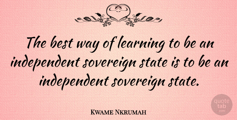 Kwame Nkrumah Quote About Independent, Way, Sovereign: The Best Way Of Learning...