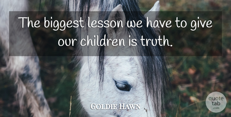 Goldie Hawn Quote About Children, Truth, Giving: The Biggest Lesson We Have...
