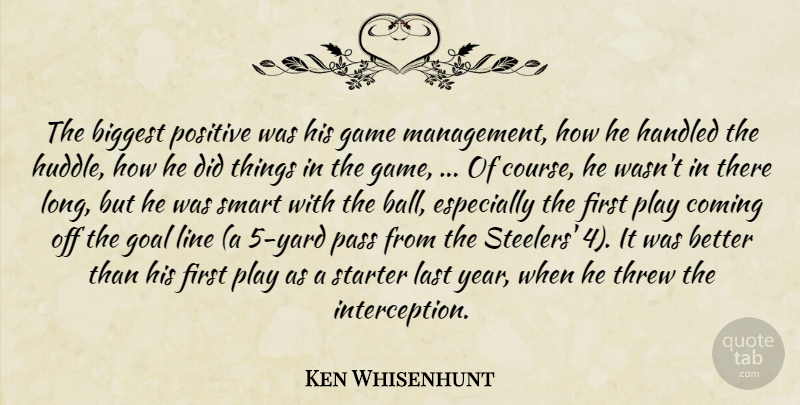 Ken Whisenhunt Quote About Biggest, Coming, Game, Goal, Handled: The Biggest Positive Was His...