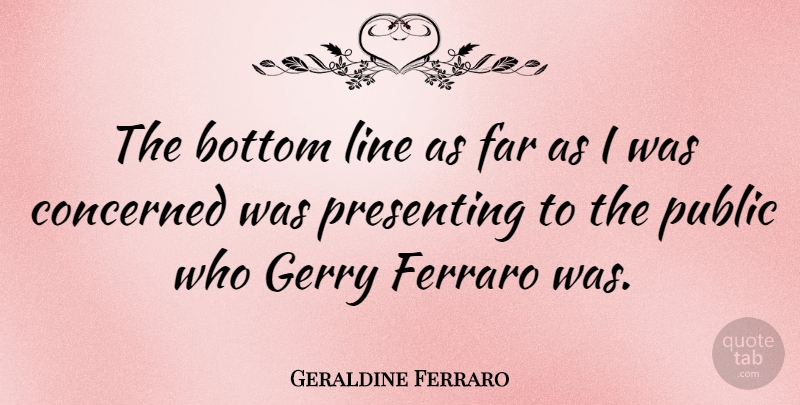 Geraldine Ferraro Quote About Far, Gerry, Presenting, Public: The Bottom Line As Far...