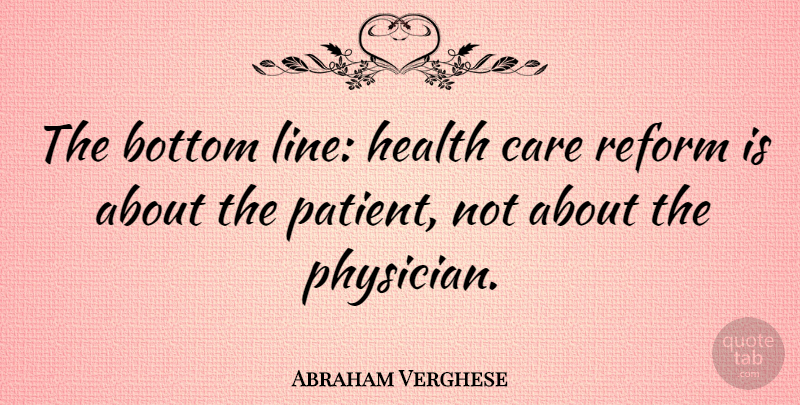 Abraham Verghese Quote About Reform, Care, Lines: The Bottom Line Health Care...