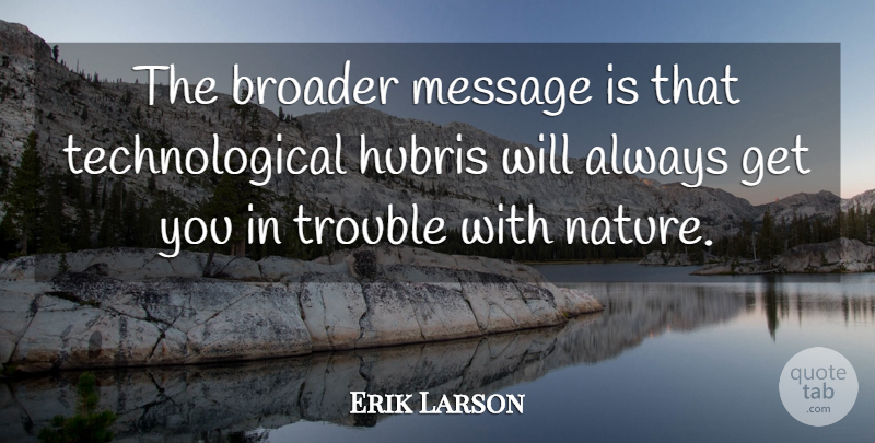 Erik Larson Quote About Broader, Hubris, Message, Trouble: The Broader Message Is That...