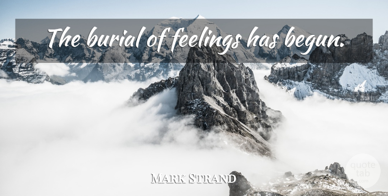 Mark Strand Quote About Feelings, Burial: The Burial Of Feelings Has...