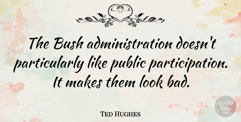 Ted Hughes Quote About Looks, Administration, Participation: The Bush Administration Doesnt Particularly...
