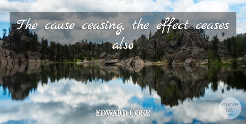 Edward Coke Quote About Causes, Cease, Effects: The Cause Ceasing The Effect...