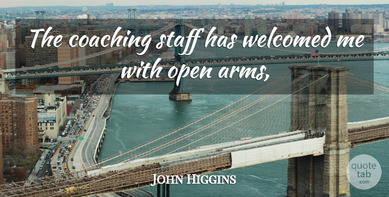 John Higgins Quote About Coaching, Open, Staff, Welcomed: The Coaching Staff Has Welcomed...