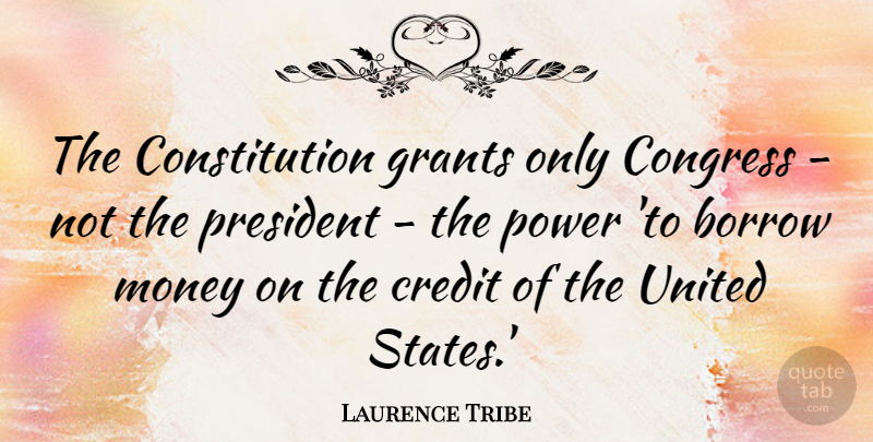 Laurence Tribe Quote About Borrow, Congress, Constitution, Grants, Money: The Constitution Grants Only Congress...