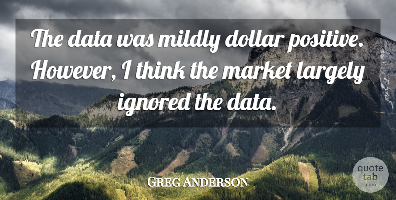 Greg Anderson Quote About Data, Dollar, Ignored, Largely, Market: The Data Was Mildly Dollar...