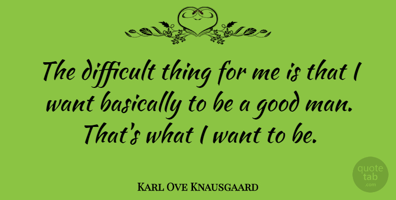 Karl Ove Knausgaard Quote About Good: The Difficult Thing For Me...