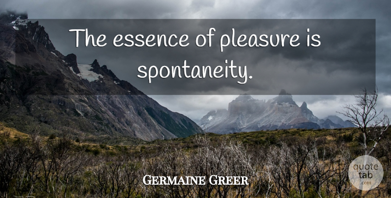 Germaine Greer Quote About Essence, Spontaneity, Pleasure: The Essence Of Pleasure Is...
