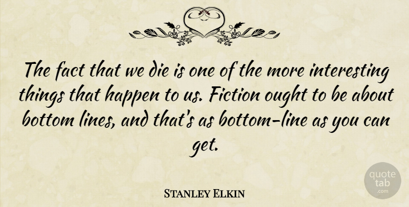 Stanley Elkin Quote About Bottom, Die, Fact, Ought: The Fact That We Die...