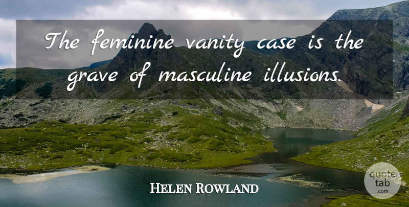 Helen Rowland Quote About Case, Feminine, Grave, Masculine, Vanity: The Feminine Vanity Case Is...