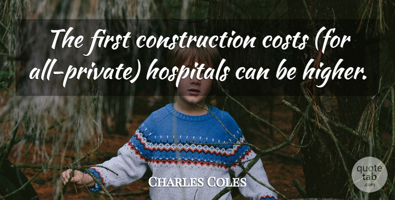 Charles Coles Quote About Costs, Hospitals: The First Construction Costs For...