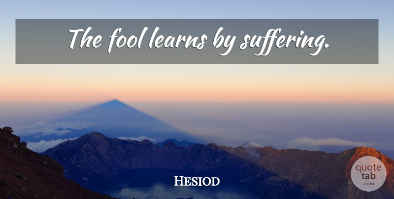 Hesiod Quote About Suffering, Fool, Coping: The Fool Learns By Suffering...