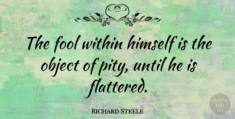 Richard Steele Quote About Fool, Pity, Flattered: The Fool Within Himself Is...