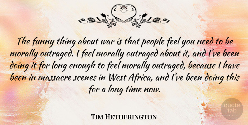 Tim Hetherington Quote About Funny, Massacre, Morally, Outraged, People: The Funny Thing About War...