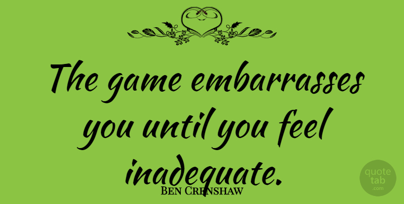 Ben Crenshaw Quote About Golf, Games, Feels: The Game Embarrasses You Until...