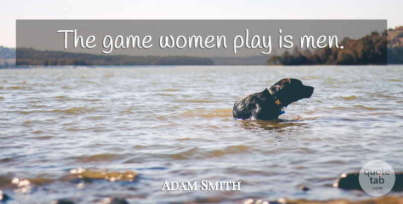 Adam Smith Quote About Men, Games, Play: The Game Women Play Is...