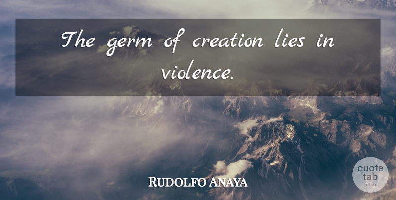 Rudolfo Anaya Quote About Lying, Violence, Germs: The Germ Of Creation Lies...