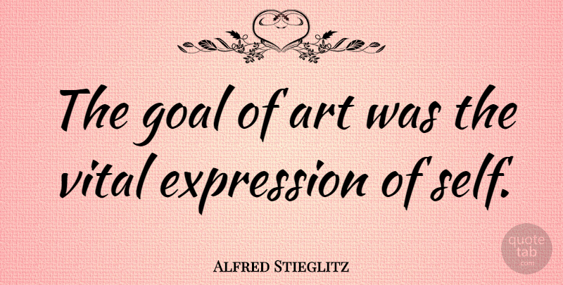 Alfred Stieglitz Quote About Art, Expression, Self: The Goal Of Art Was...