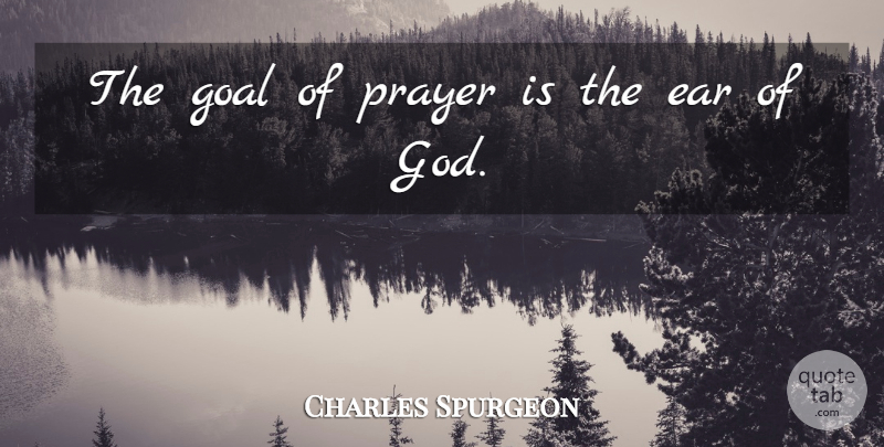 Charles Spurgeon Quote About Prayer, Goal, Ears: The Goal Of Prayer Is...