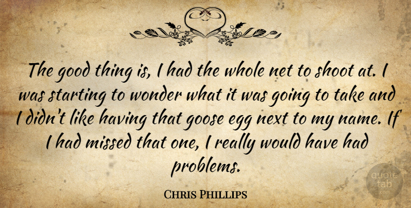 Chris Phillips Quote About Egg, Good, Goose, Missed, Net: The Good Thing Is I...