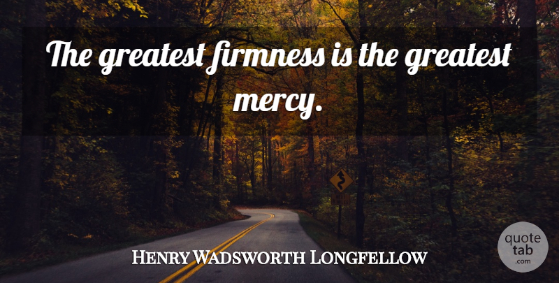 Henry Wadsworth Longfellow Quote About Literature, Mercy, Firmness: The Greatest Firmness Is The...
