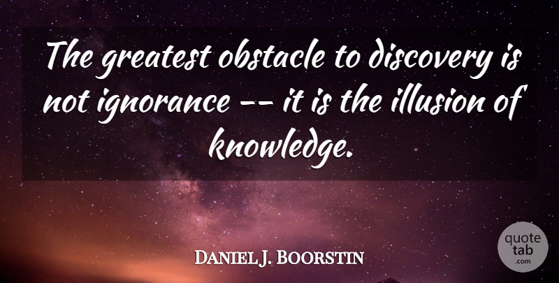 Daniel J. Boorstin Quote About Discovery, Greatest, Ignorance, Illusion, Obstacle: The Greatest Obstacle To Discovery...