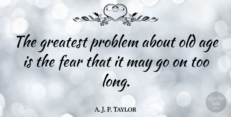 A. J. P. Taylor Quote About Long, Age, Goes On: The Greatest Problem About Old...