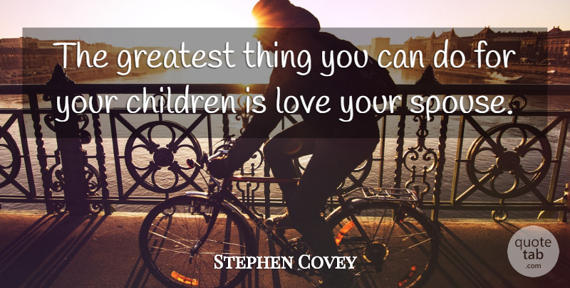Stephen Covey Quote About Children, Love You, Spouse: The Greatest Thing You Can...