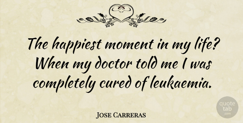 Jose Carreras Quote About Doctors, Moments, Leukemia: The Happiest Moment In My...