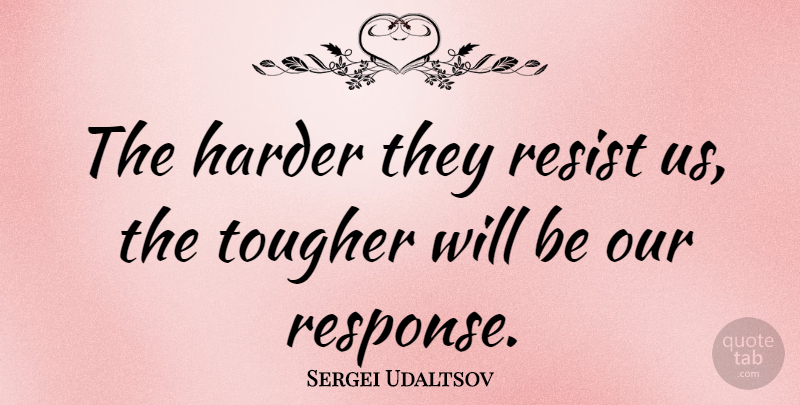 Sergei Udaltsov Quote About Tougher: The Harder They Resist Us...
