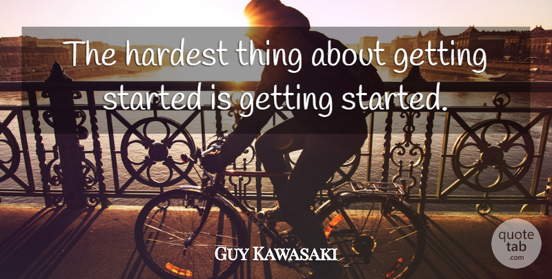 Guy Kawasaki Quote About Getting Started, Hardest, Hardest Thing: The Hardest Thing About Getting...