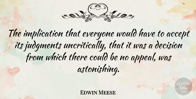Edwin Meese Quote About Decision, Judgment, Accepting: The Implication That Everyone Would...