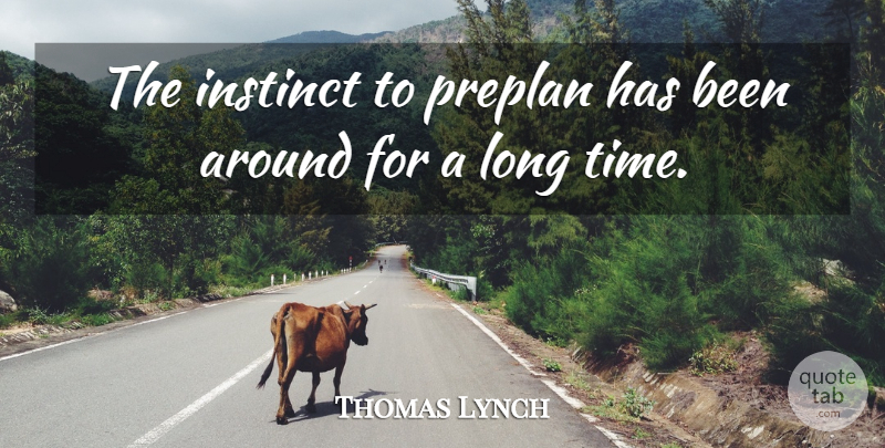 Thomas Lynch Quote About Instinct: The Instinct To Preplan Has...