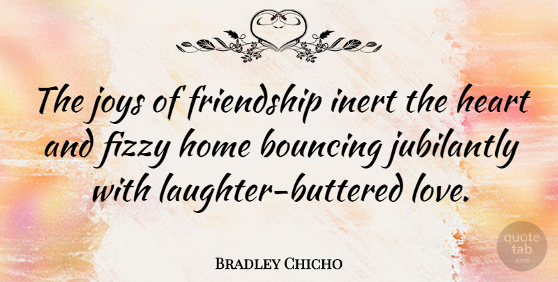 Bradley Chicho Quote About Bouncing, Friendship, Heart, Home, Joys: The Joys Of Friendship Inert...
