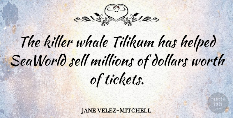 Jane Velez-Mitchell Quote About Dollars, Helped, Millions, Whale: The Killer Whale Tilikum Has...