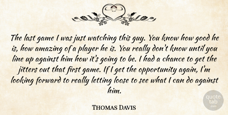 Thomas Davis Quote About Against, Amazing, Chance, Forward, Game: The Last Game I Was...