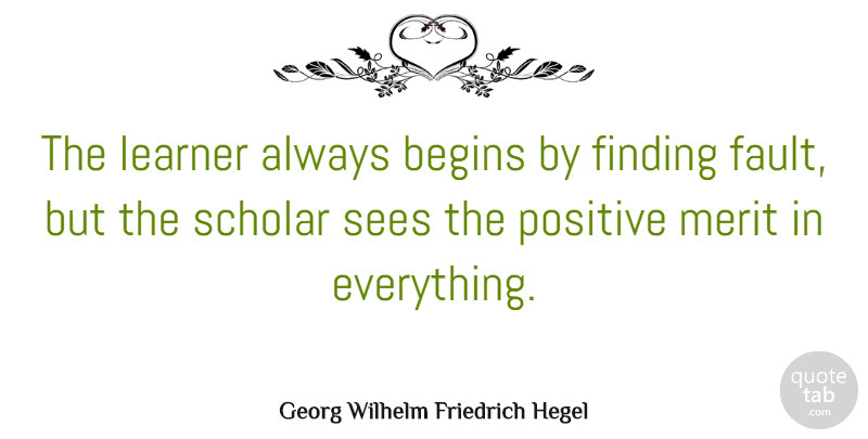 Georg Wilhelm Friedrich Hegel Quote About Positive, Philosophical, Fault Finding: The Learner Always Begins By...