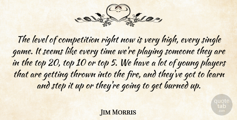 Jim Morris Quote About Burned, Competition, Learn, Level, Players: The Level Of Competition Right...